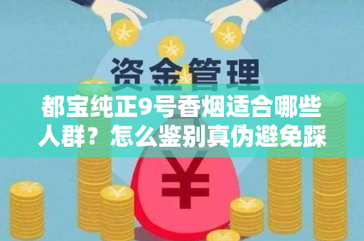 都宝纯正9号香烟适合哪些人群？怎么鉴别真伪避免踩坑？