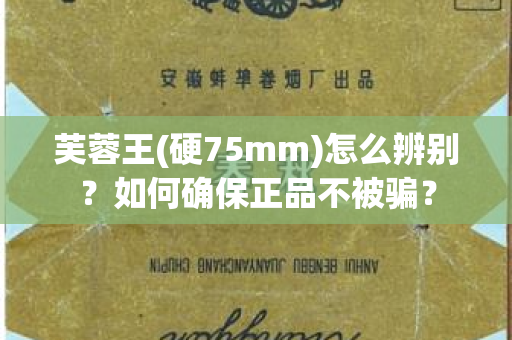 芙蓉王(硬75mm)怎么辨别？如何确保正品不被骗？